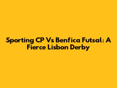 Sporting CP Vs Benfica Futsal: A Fierce Lisbon Derby
