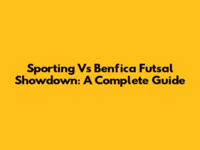 Sporting Vs Benfica Futsal Showdown: A Complete Guide