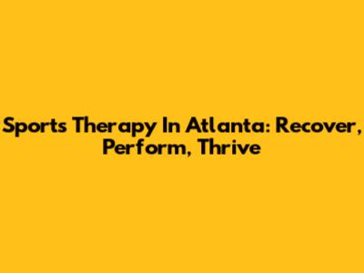 Sports Therapy In Atlanta: Recover, Perform, Thrive