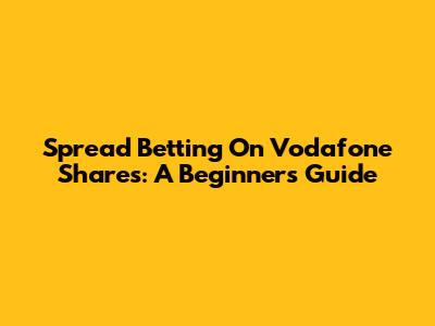 Spread Betting On Vodafone Shares: A Beginner's Guide