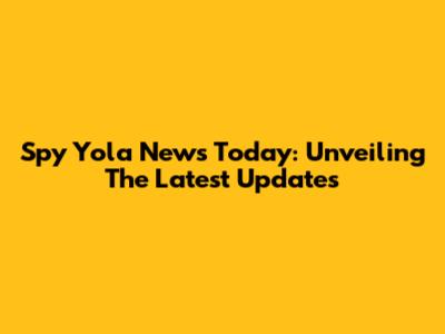 Spy Yola News Today: Unveiling The Latest Updates