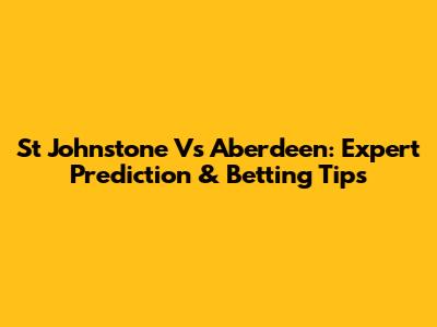 St Johnstone Vs Aberdeen: Expert Prediction & Betting Tips