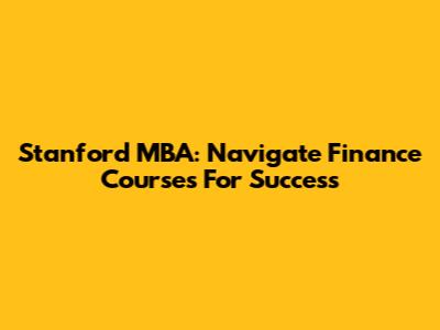 Stanford MBA: Navigate Finance Courses For Success