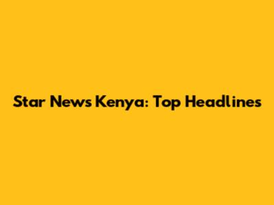 Star News Kenya: Top Headlines
