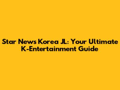 Star News Korea JL: Your Ultimate K-Entertainment Guide