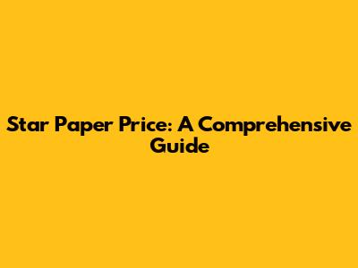 Star Paper Price: A Comprehensive Guide