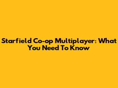Starfield Co-op Multiplayer: What You Need To Know