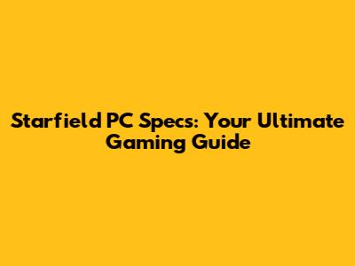Starfield PC Specs: Your Ultimate Gaming Guide