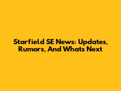 Starfield SE News: Updates, Rumors, And What's Next