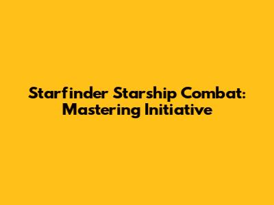 Starfinder Starship Combat: Mastering Initiative