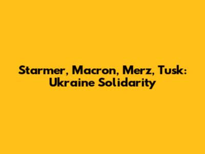 Starmer, Macron, Merz, Tusk: Ukraine Solidarity