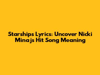 Starships Lyrics: Uncover Nicki Minaj's Hit Song Meaning