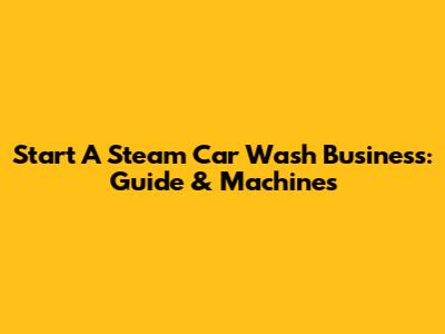 Start A Steam Car Wash Business: Guide & Machines