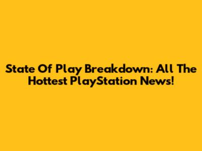 State Of Play Breakdown: All The Hottest PlayStation News!