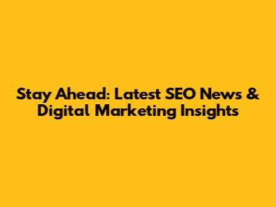 Stay Ahead: Latest SEO News & Digital Marketing Insights