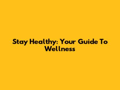 Stay Healthy: Your Guide To Wellness