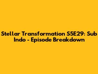 Stellar Transformation S5E29: Sub Indo - Episode Breakdown