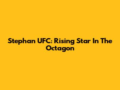 Stephan UFC: Rising Star In The Octagon