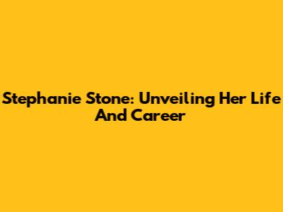 Stephanie Stone: Unveiling Her Life And Career