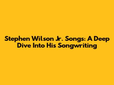 Stephen Wilson Jr. Songs: A Deep Dive Into His Songwriting