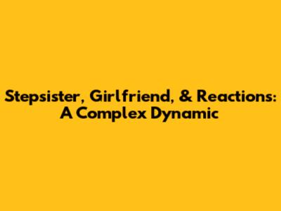 Stepsister, Girlfriend, & Reactions: A Complex Dynamic