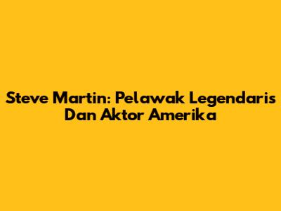 Steve Martin: Pelawak Legendaris Dan Aktor Amerika