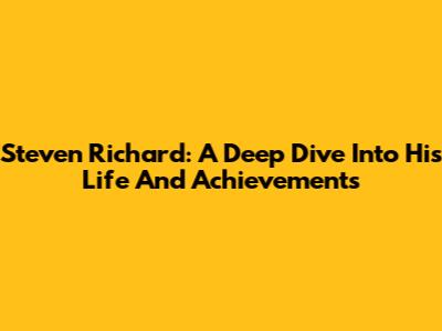 Steven Richard: A Deep Dive Into His Life And Achievements