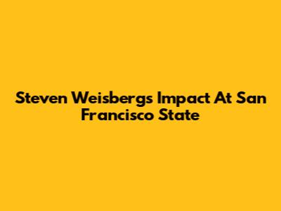 Steven Weisberg's Impact At San Francisco State