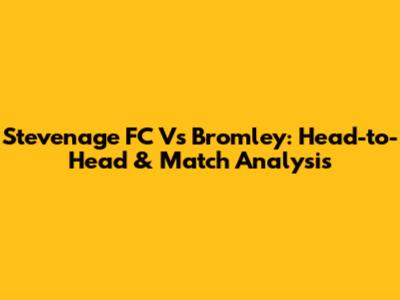 Stevenage FC Vs Bromley: Head-to-Head & Match Analysis
