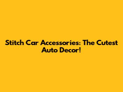Stitch Car Accessories: The Cutest Auto Decor!