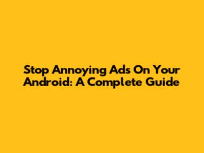 Stop Annoying Ads On Your Android: A Complete Guide