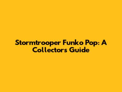 Stormtrooper Funko Pop: A Collector's Guide