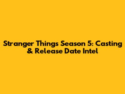 Stranger Things Season 5: Casting & Release Date Intel