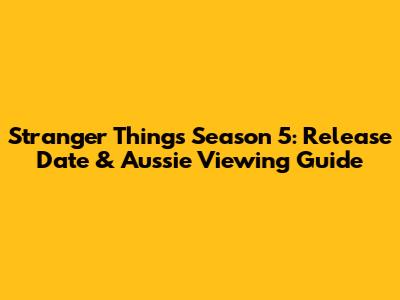 Stranger Things Season 5: Release Date & Aussie Viewing Guide