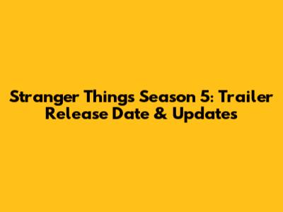 Stranger Things Season 5: Trailer Release Date & Updates