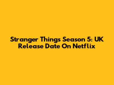 Stranger Things Season 5: UK Release Date On Netflix