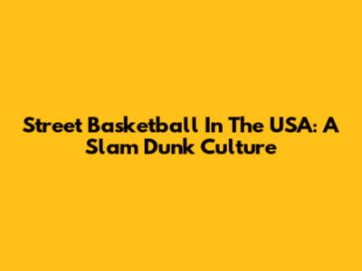 Street Basketball In The USA: A Slam Dunk Culture