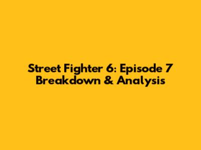 Street Fighter 6: Episode 7 Breakdown & Analysis