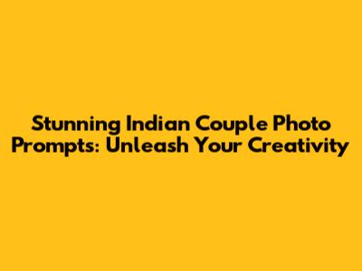 Stunning Indian Couple Photo Prompts: Unleash Your Creativity
