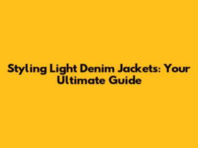 Styling Light Denim Jackets: Your Ultimate Guide