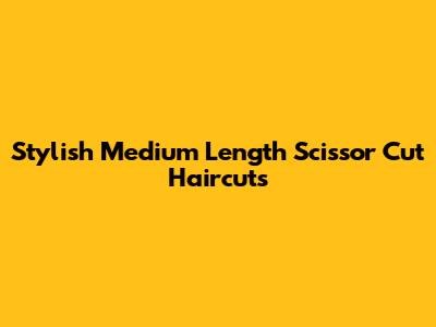 Stylish Medium Length Scissor Cut Haircuts