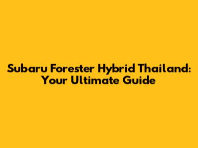 Subaru Forester Hybrid Thailand: Your Ultimate Guide