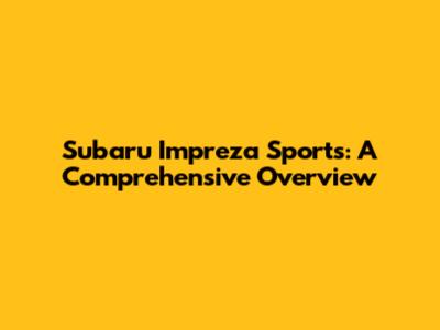 Subaru Impreza Sports: A Comprehensive Overview