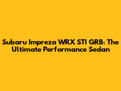 Subaru Impreza WRX STI GRB: The Ultimate Performance Sedan