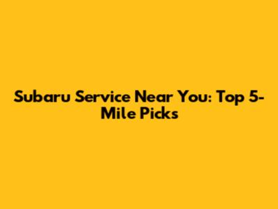 Subaru Service Near You: Top 5-Mile Picks