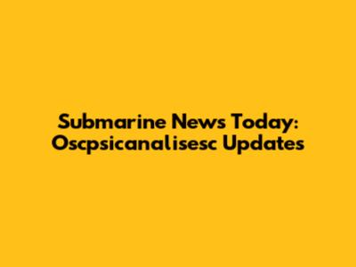 Submarine News Today: Oscpsicanalisesc Updates