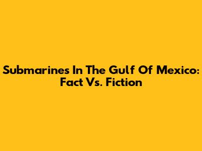 Submarines In The Gulf Of Mexico: Fact Vs. Fiction