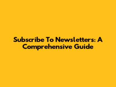 Subscribe To Newsletters: A Comprehensive Guide