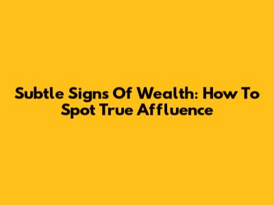 Subtle Signs Of Wealth: How To Spot True Affluence