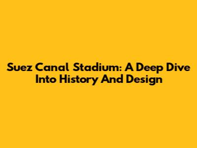 Suez Canal Stadium: A Deep Dive Into History And Design